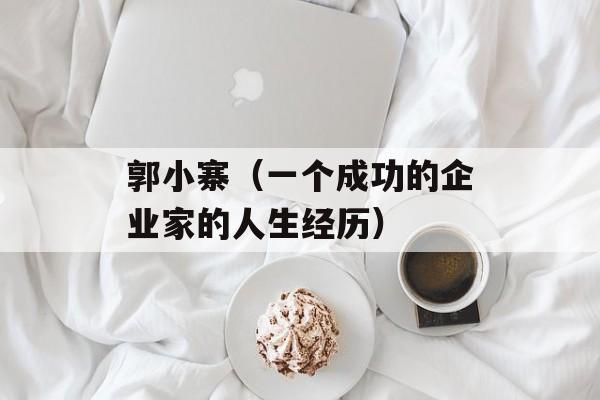 郭小寨（一个成功的企业家的人生经历）-第1张图片-