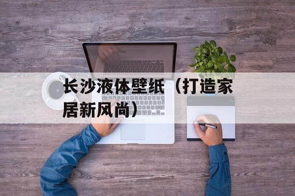 长沙液体壁纸（打造家居新风尚）-第1张图片-