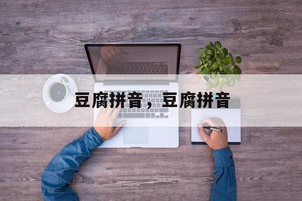 豆腐拼音，豆腐拼音-第1张图片-