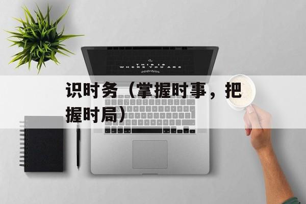 识时务（掌握时事，把握时局）-第1张图片-