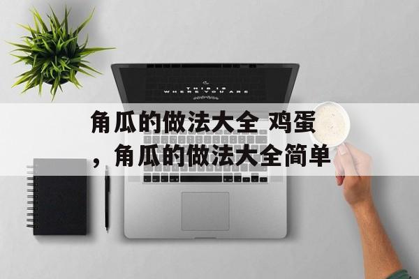 角瓜的做法大全 鸡蛋，角瓜的做法大全简单-第1张图片-