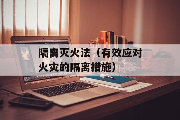隔离灭火法（有效应对火灾的隔离措施）-第1张图片-