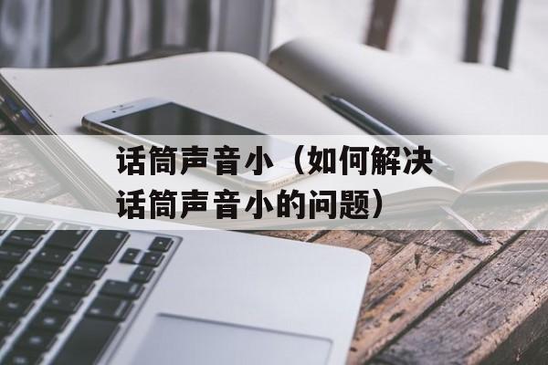 话筒声音小（如何解决话筒声音小的问题）-第1张图片-