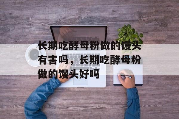 长期吃酵母粉做的馒头有害吗，长期吃酵母粉做的馒头好吗-第1张图片-