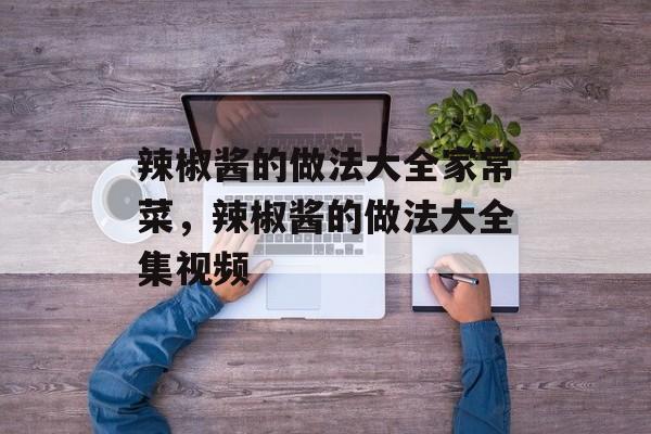 辣椒酱的做法大全家常菜，辣椒酱的做法大全集视频-第1张图片-