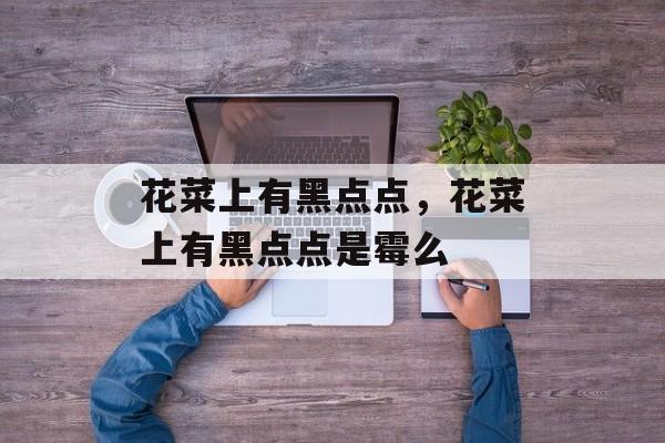 花菜上有黑点点，花菜上有黑点点是霉么-第1张图片-