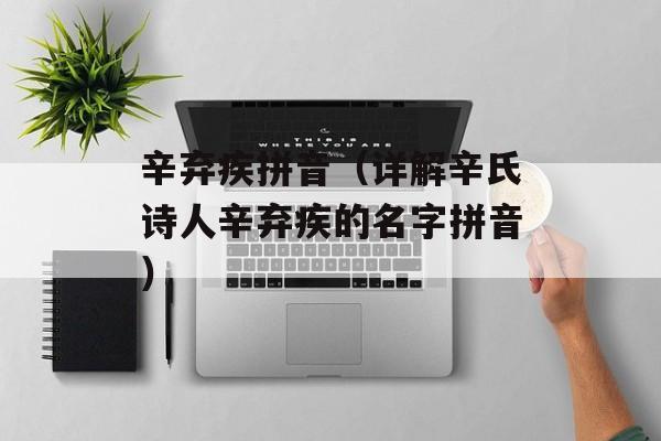 辛弃疾拼音（详解辛氏诗人辛弃疾的名字拼音）-第1张图片-