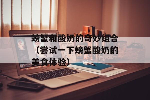 螃蟹和酸奶的奇妙组合（尝试一下螃蟹酸奶的美食体验）-第1张图片-