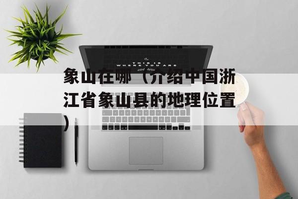 象山在哪（介绍中国浙江省象山县的地理位置）-第1张图片-
