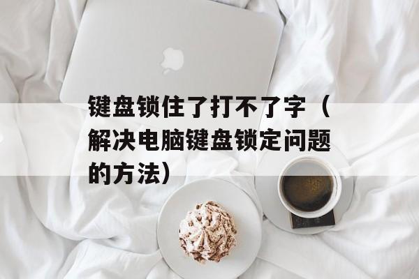 键盘锁住了打不了字（解决电脑键盘锁定问题的方法）-第1张图片-