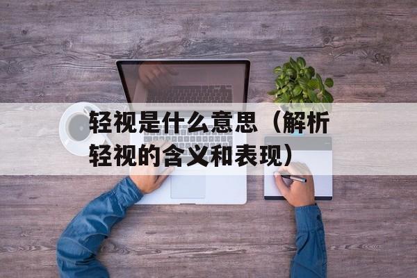 轻视是什么意思（解析轻视的含义和表现）-第1张图片-