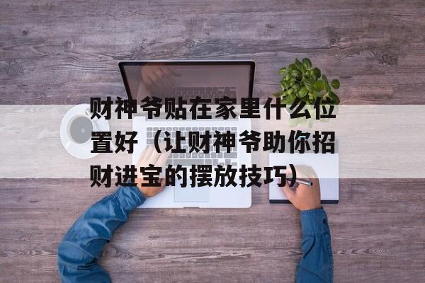 财神爷贴在家里什么位置好（让财神爷助你招财进宝的摆放技巧）-第1张图片-