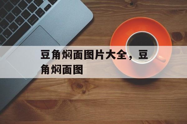 豆角焖面图片大全，豆角焖面图-第1张图片-