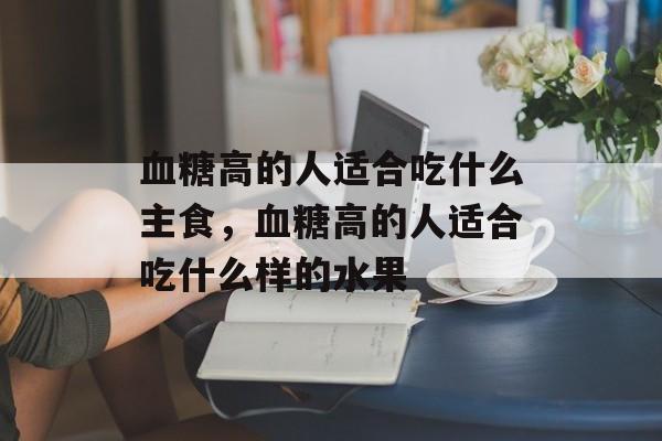 血糖高的人适合吃什么主食，血糖高的人适合吃什么样的水果-第1张图片-