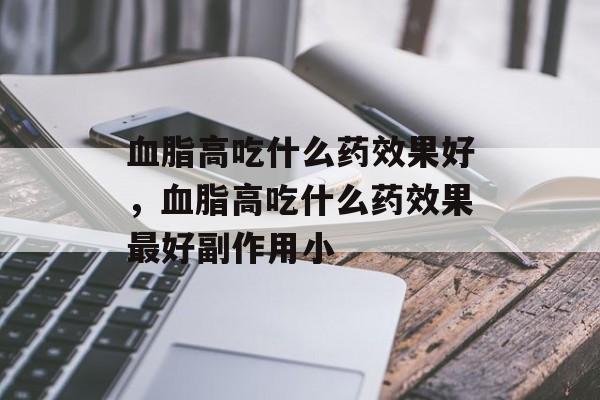 血脂高吃什么药效果好，血脂高吃什么药效果最好副作用小-第1张图片-