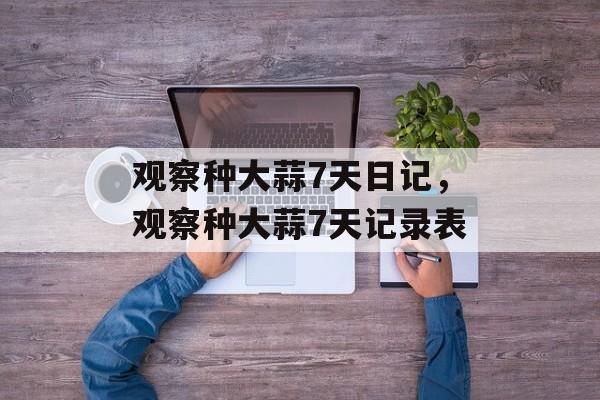 观察种大蒜7天日记，观察种大蒜7天记录表-第1张图片-