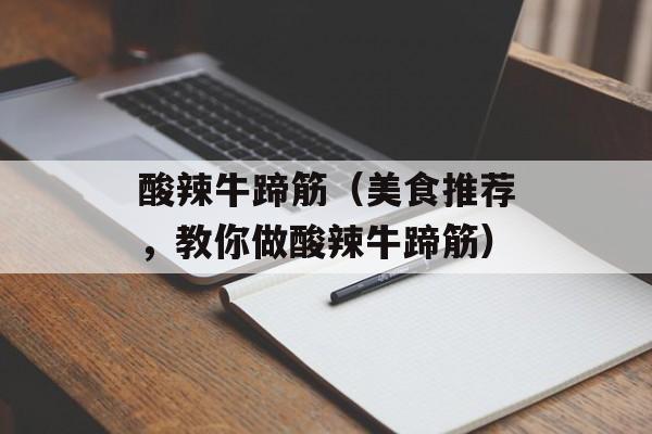 酸辣牛蹄筋（美食推荐，教你做酸辣牛蹄筋）-第1张图片-