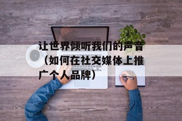 让世界倾听我们的声音（如何在社交媒体上推广个人品牌）-第1张图片-