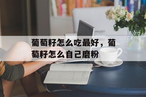 葡萄籽怎么吃最好，葡萄籽怎么自己磨粉-第1张图片-