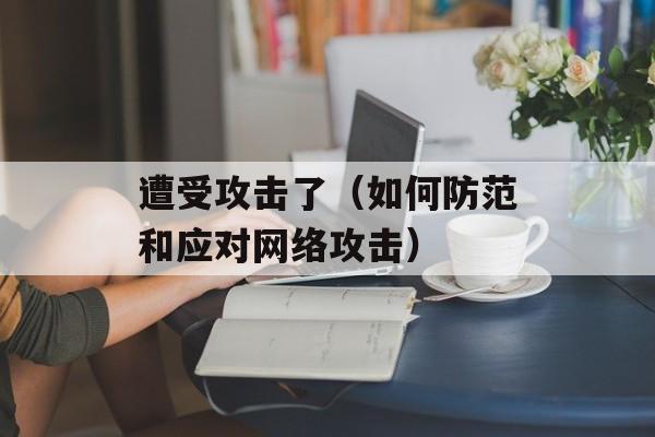遭受攻击了（如何防范和应对网络攻击）-第1张图片-