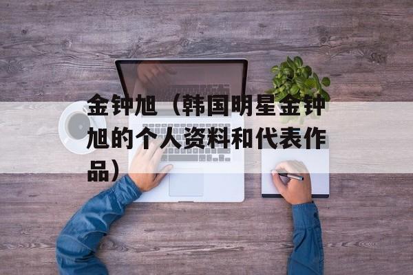 金钟旭（韩国明星金钟旭的个人资料和代表作品）-第1张图片-