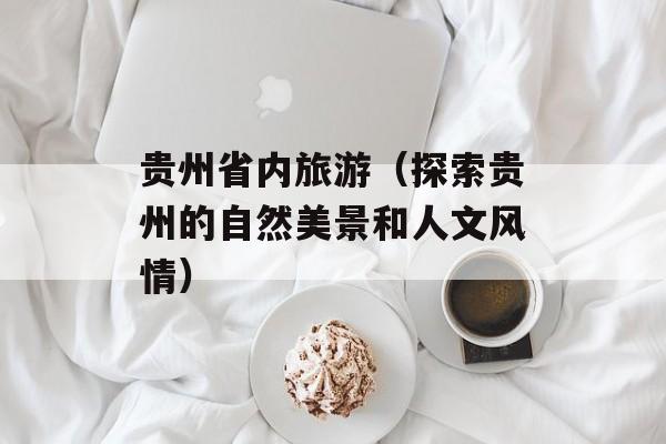 贵州省内旅游（探索贵州的自然美景和人文风情）-第1张图片-