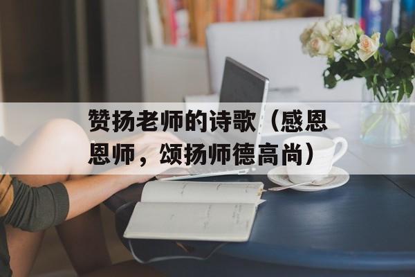 赞扬老师的诗歌（感恩恩师，颂扬师德高尚）-第1张图片-