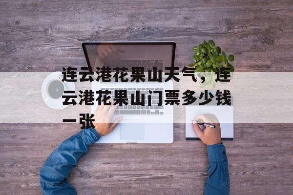 连云港花果山天气，连云港花果山门票多少钱一张-第1张图片-
