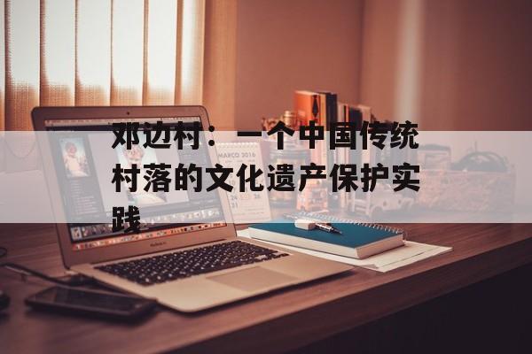 邓边村：一个中国传统村落的文化遗产保护实践-第1张图片-