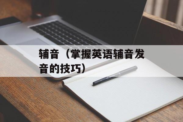 辅音（掌握英语辅音发音的技巧）-第1张图片-