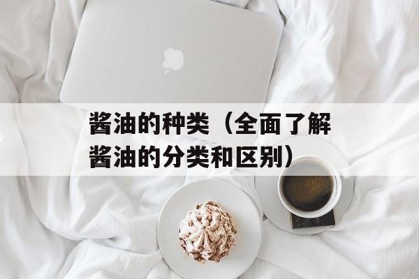 酱油的种类（全面了解酱油的分类和区别）-第1张图片-