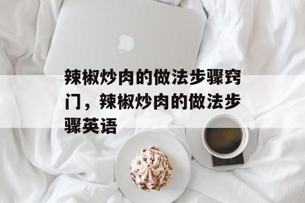 辣椒炒肉的做法步骤窍门，辣椒炒肉的做法步骤英语-第1张图片-