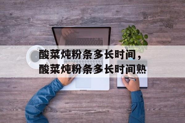 酸菜炖粉条多长时间，酸菜炖粉条多长时间熟-第1张图片-