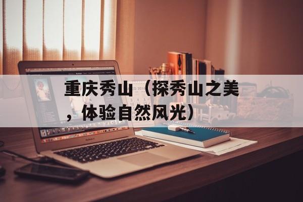 重庆秀山（探秀山之美，体验自然风光）-第1张图片-