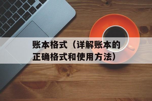 账本格式（详解账本的正确格式和使用方法）-第1张图片-