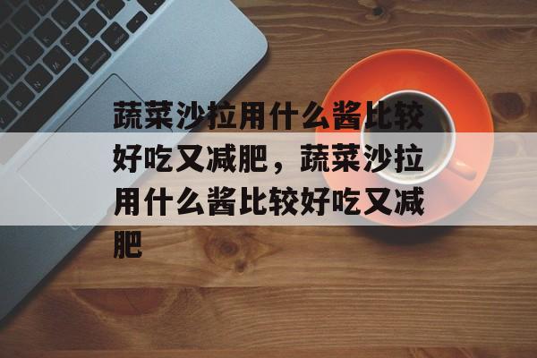 蔬菜沙拉用什么酱比较好吃又减肥，蔬菜沙拉用什么酱比较好吃又减肥-第1张图片-