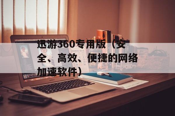 迅游360专用版（安全、高效、便捷的网络加速软件）-第1张图片-