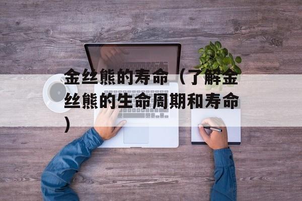 金丝熊的寿命（了解金丝熊的生命周期和寿命）-第1张图片-