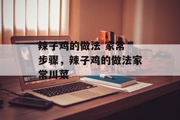 辣子鸡的做法 家常 步骤，辣子鸡的做法家常川菜-第1张图片-