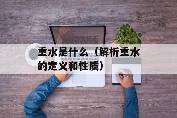 重水是什么（解析重水的定义和性质）-第1张图片-