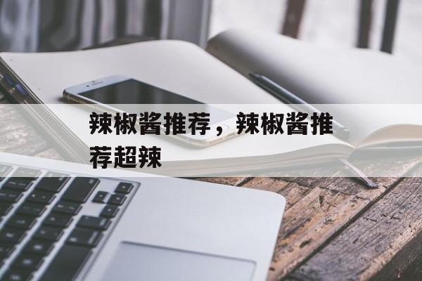 辣椒酱推荐，辣椒酱推荐超辣-第1张图片-