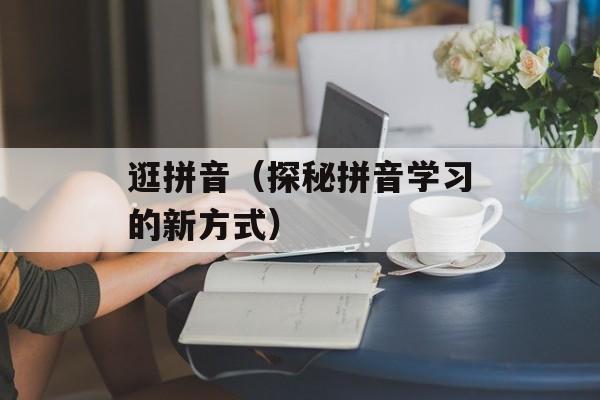 逛拼音（探秘拼音学习的新方式）-第1张图片-