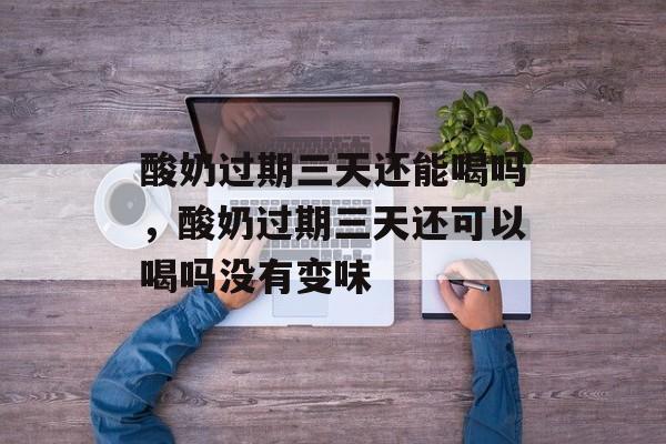 酸奶过期三天还能喝吗，酸奶过期三天还可以喝吗没有变味-第1张图片-