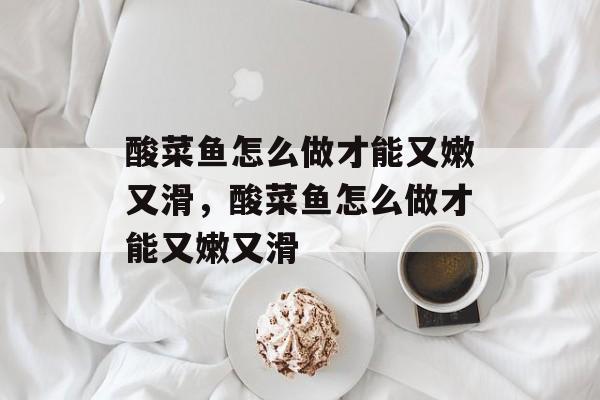 酸菜鱼怎么做才能又嫩又滑，酸菜鱼怎么做才能又嫩又滑-第1张图片-