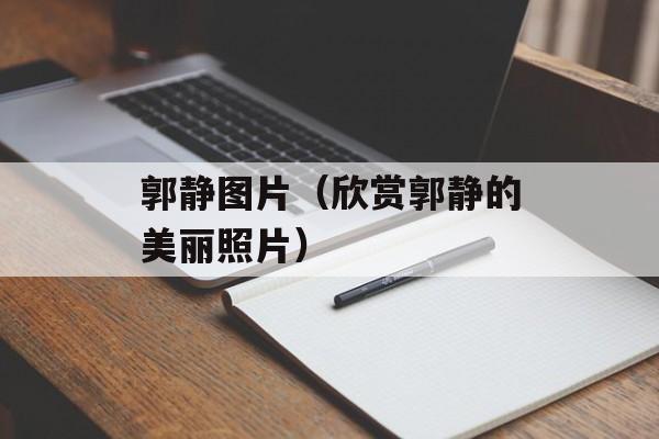 郭静图片（欣赏郭静的美丽照片）-第1张图片-