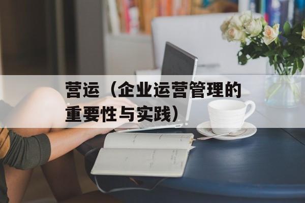 营运（企业运营管理的重要性与实践）-第1张图片-