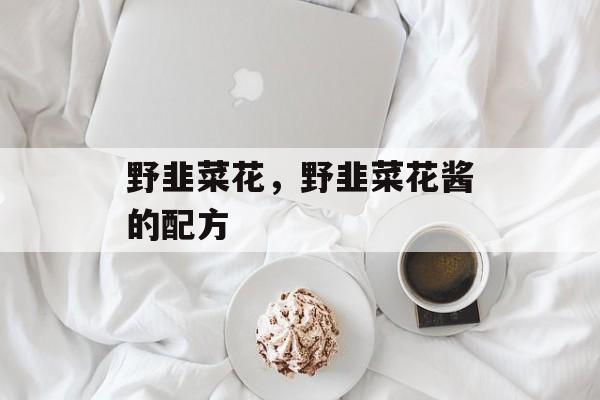 野韭菜花，野韭菜花酱的配方-第1张图片-