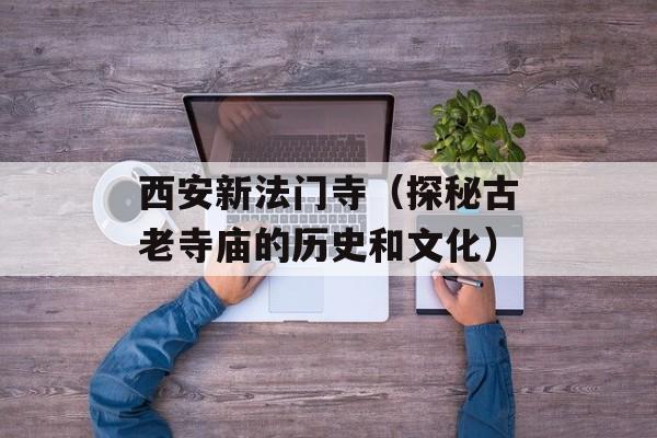西安新法门寺（探秘古老寺庙的历史和文化）-第1张图片-