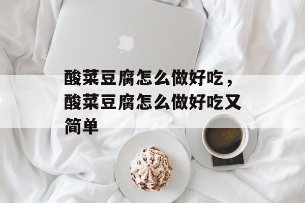 酸菜豆腐怎么做好吃，酸菜豆腐怎么做好吃又简单-第1张图片-