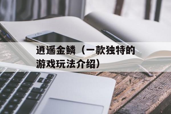 逍遥金鳞（一款独特的游戏玩法介绍）-第1张图片-